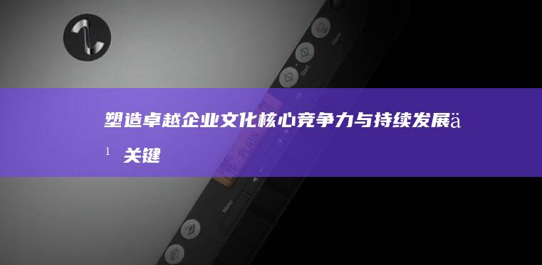 塑造卓越企业文化：核心竞争力与持续发展之关键