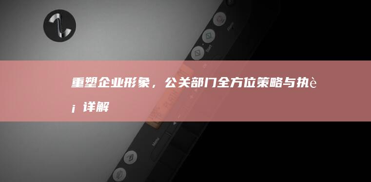 重塑企业形象，公关部门全方位策略与执行详解